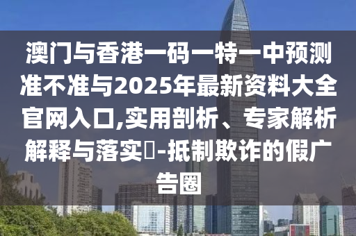 澳門與香港一碼一特一中預(yù)測(cè)準(zhǔn)不準(zhǔn)與2025年最新資料大全官網(wǎng)入口,實(shí)用剖析、專家解析解釋與落實(shí)?-抵制欺詐的假?gòu)V告圈